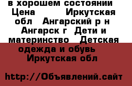 в хорошем состоянии › Цена ­ 500 - Иркутская обл., Ангарский р-н, Ангарск г. Дети и материнство » Детская одежда и обувь   . Иркутская обл.